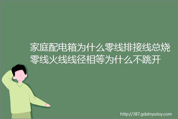 家庭配电箱为什么零线排接线总烧零线火线线径相等为什么不跳开